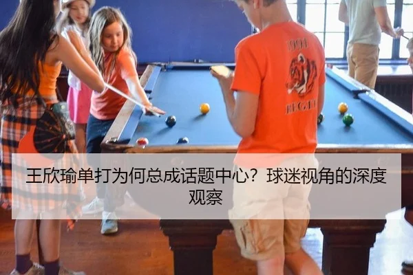 王欣瑜单打为何总成话题中心？球迷视角的深度观察